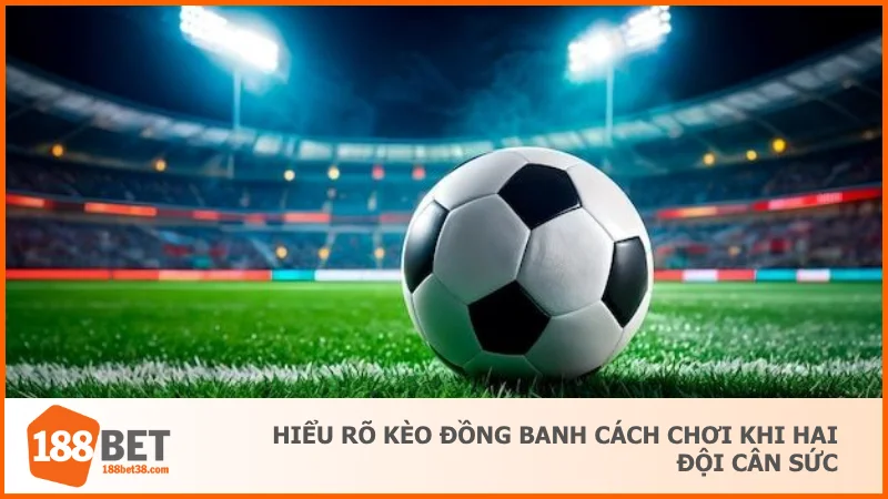 Kèo Đồng Banh Là Gì? Cách Chơi Chuẩn Không Bị Thua Oan 2 Hiểu rõ kèo đồng banh cách chơi khi hai đội cân sức